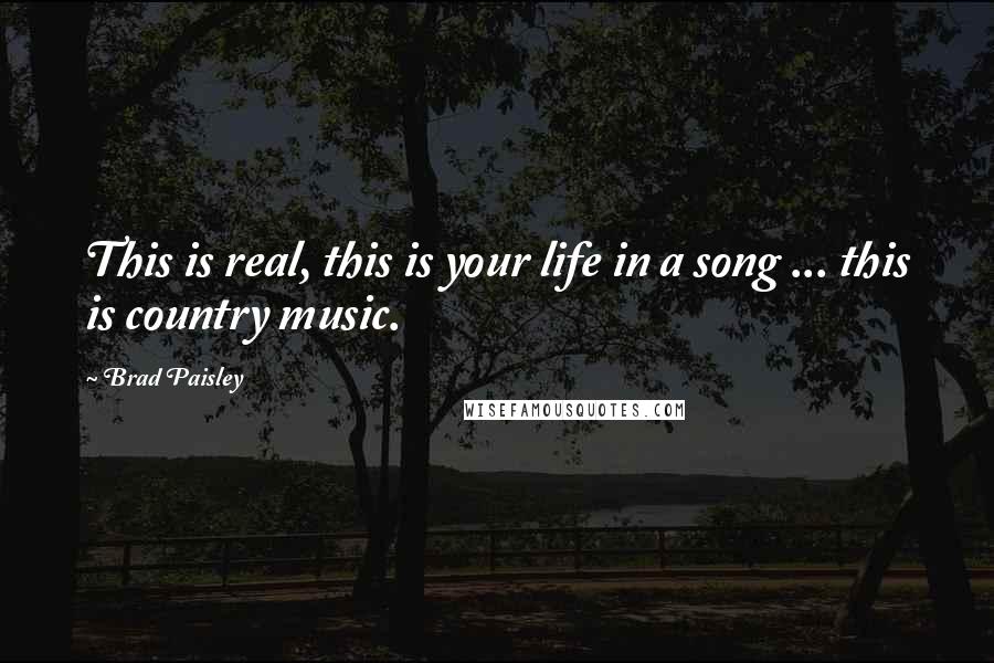 Brad Paisley Quotes: This is real, this is your life in a song ... this is country music.