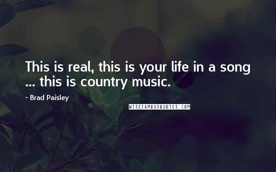 Brad Paisley Quotes: This is real, this is your life in a song ... this is country music.