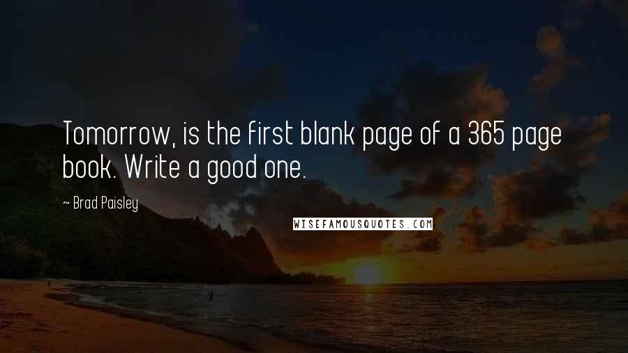 Brad Paisley Quotes: Tomorrow, is the first blank page of a 365 page book. Write a good one.
