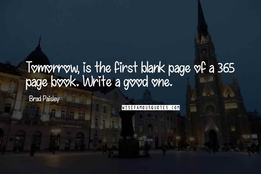 Brad Paisley Quotes: Tomorrow, is the first blank page of a 365 page book. Write a good one.