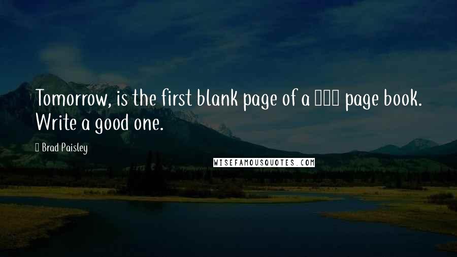 Brad Paisley Quotes: Tomorrow, is the first blank page of a 365 page book. Write a good one.