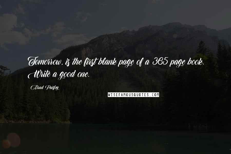 Brad Paisley Quotes: Tomorrow, is the first blank page of a 365 page book. Write a good one.