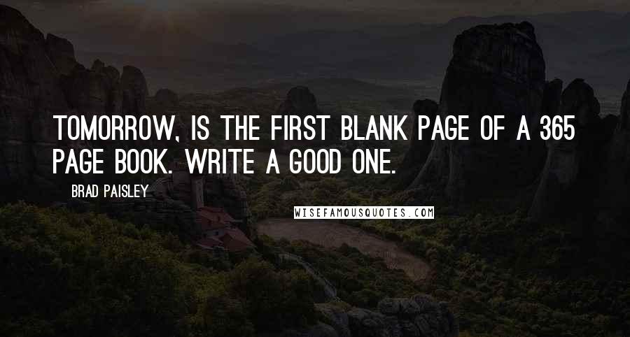 Brad Paisley Quotes: Tomorrow, is the first blank page of a 365 page book. Write a good one.