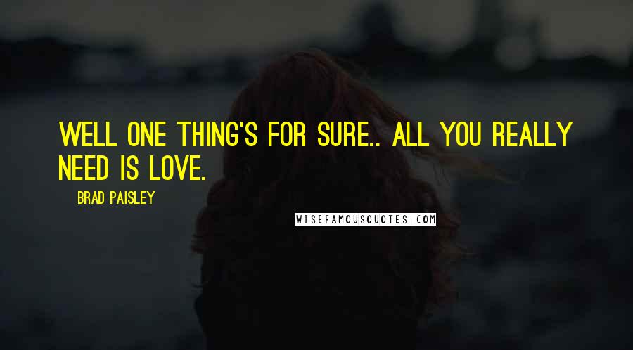 Brad Paisley Quotes: Well one thing's for sure.. all you really need is love.