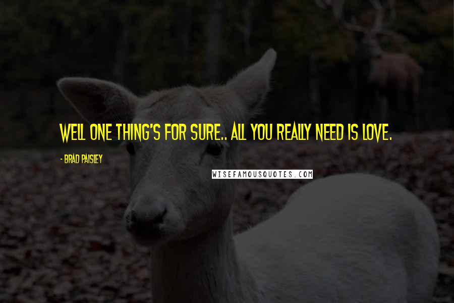 Brad Paisley Quotes: Well one thing's for sure.. all you really need is love.