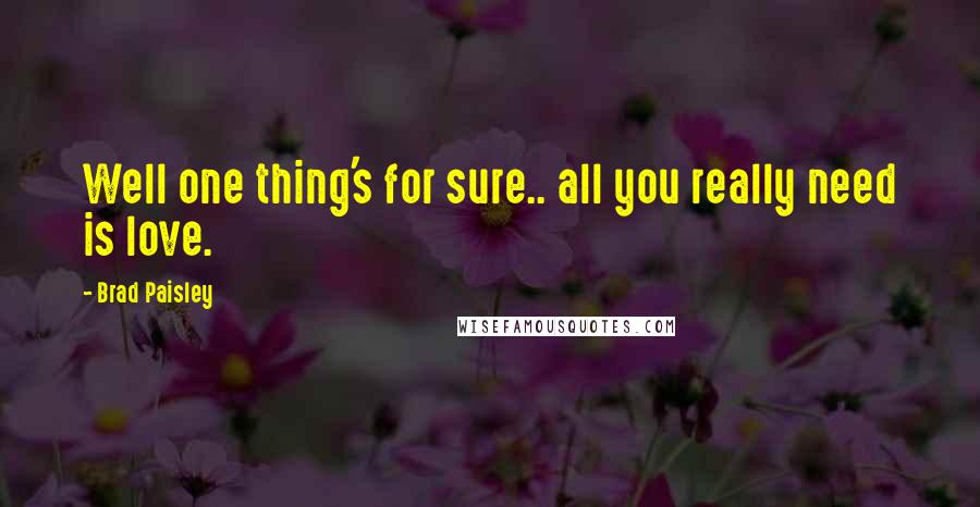 Brad Paisley Quotes: Well one thing's for sure.. all you really need is love.