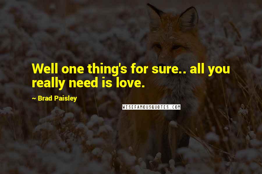 Brad Paisley Quotes: Well one thing's for sure.. all you really need is love.