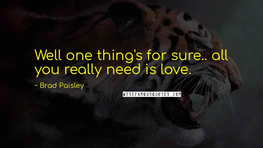 Brad Paisley Quotes: Well one thing's for sure.. all you really need is love.