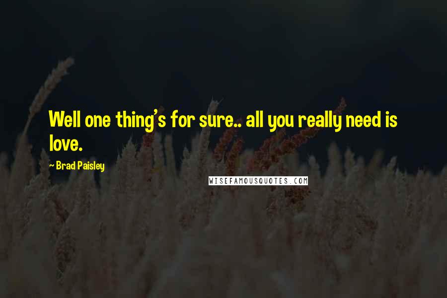 Brad Paisley Quotes: Well one thing's for sure.. all you really need is love.