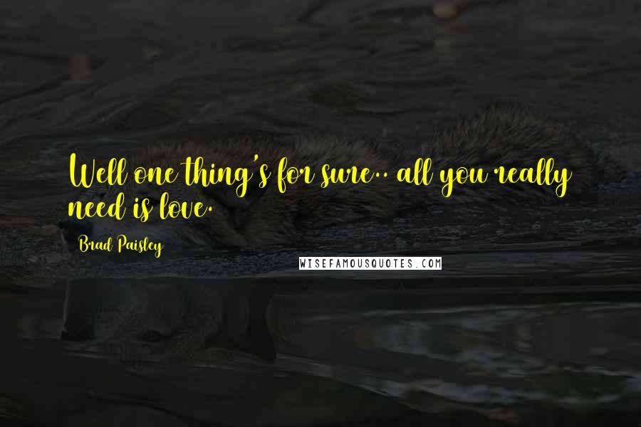 Brad Paisley Quotes: Well one thing's for sure.. all you really need is love.