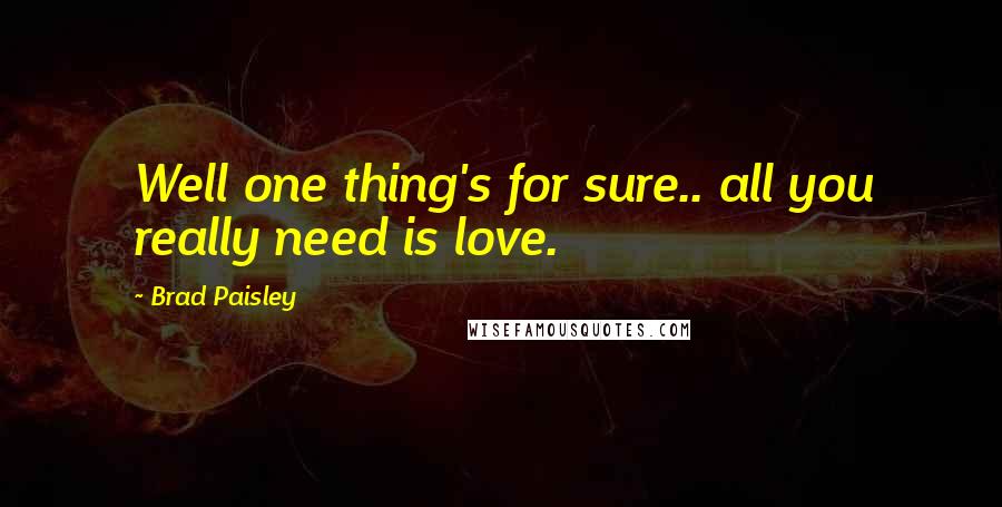 Brad Paisley Quotes: Well one thing's for sure.. all you really need is love.