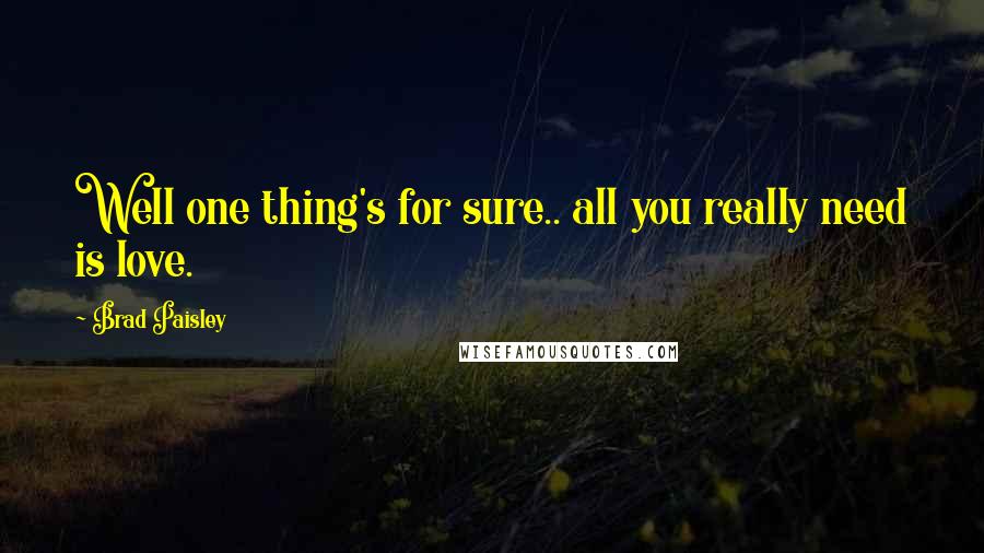 Brad Paisley Quotes: Well one thing's for sure.. all you really need is love.