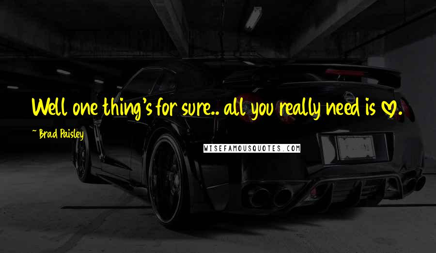 Brad Paisley Quotes: Well one thing's for sure.. all you really need is love.