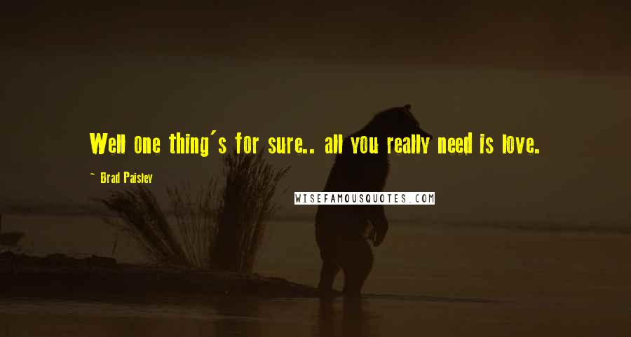 Brad Paisley Quotes: Well one thing's for sure.. all you really need is love.