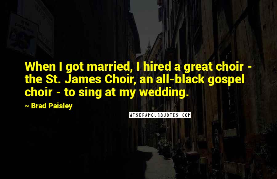 Brad Paisley Quotes: When I got married, I hired a great choir - the St. James Choir, an all-black gospel choir - to sing at my wedding.