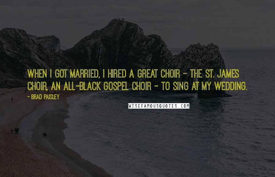 Brad Paisley Quotes: When I got married, I hired a great choir - the St. James Choir, an all-black gospel choir - to sing at my wedding.