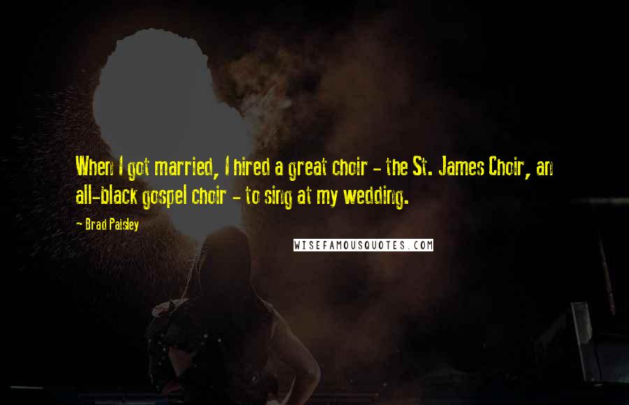 Brad Paisley Quotes: When I got married, I hired a great choir - the St. James Choir, an all-black gospel choir - to sing at my wedding.