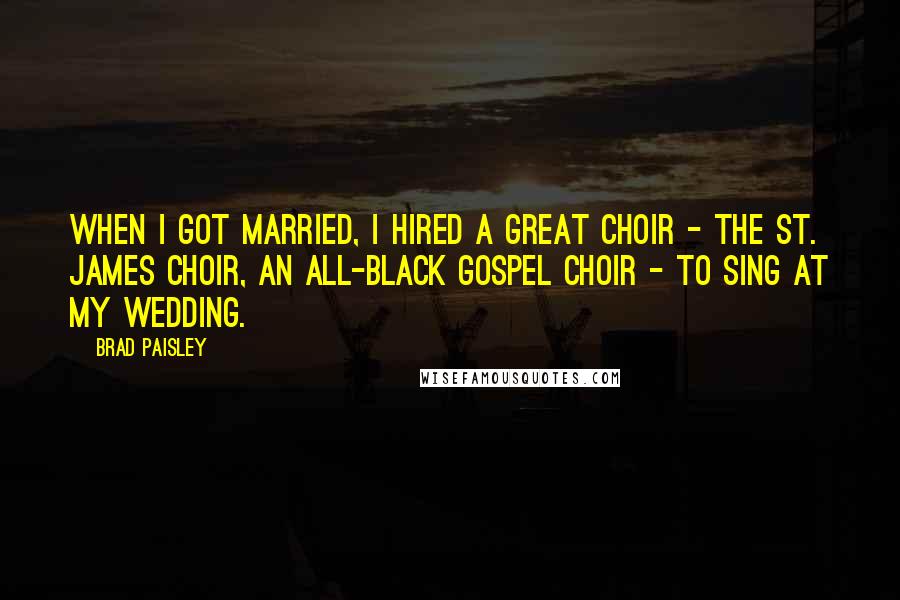 Brad Paisley Quotes: When I got married, I hired a great choir - the St. James Choir, an all-black gospel choir - to sing at my wedding.