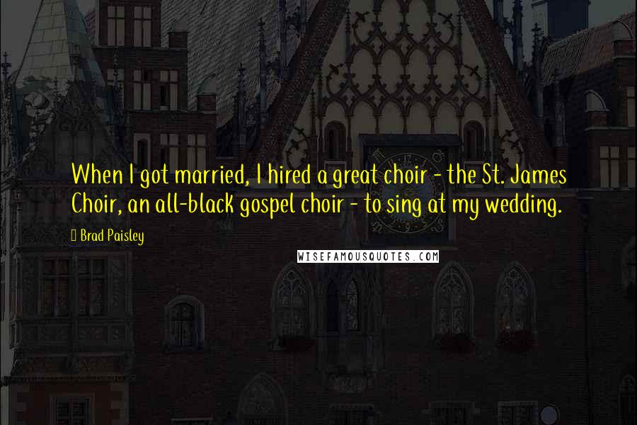 Brad Paisley Quotes: When I got married, I hired a great choir - the St. James Choir, an all-black gospel choir - to sing at my wedding.