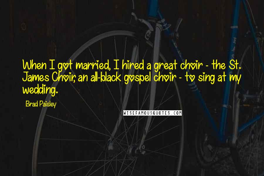 Brad Paisley Quotes: When I got married, I hired a great choir - the St. James Choir, an all-black gospel choir - to sing at my wedding.