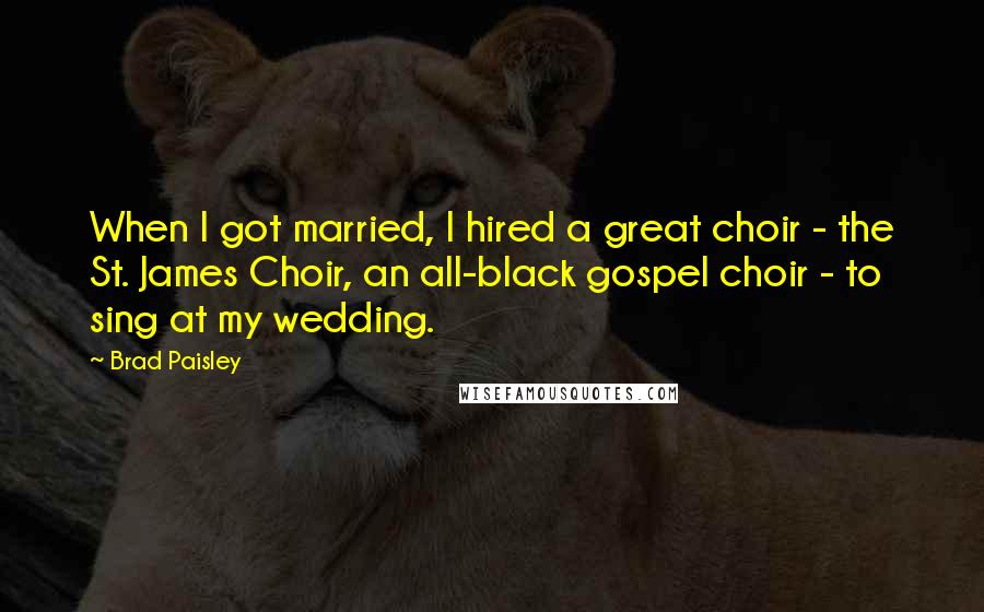 Brad Paisley Quotes: When I got married, I hired a great choir - the St. James Choir, an all-black gospel choir - to sing at my wedding.