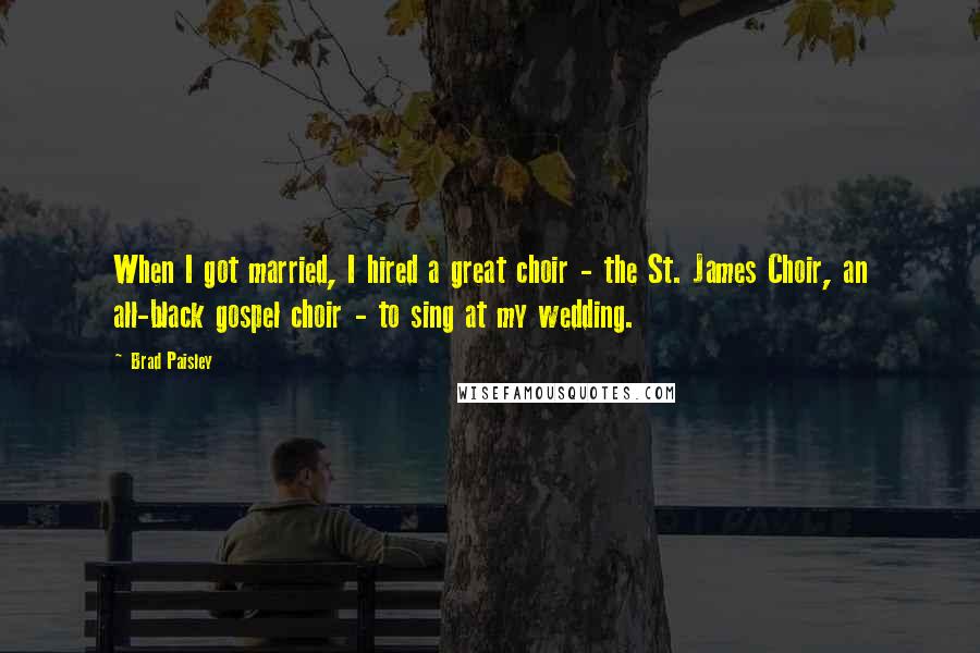 Brad Paisley Quotes: When I got married, I hired a great choir - the St. James Choir, an all-black gospel choir - to sing at my wedding.