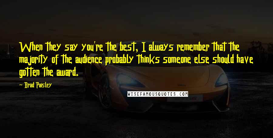 Brad Paisley Quotes: When they say you're the best, I always remember that the majority of the audience probably thinks someone else should have gotten the award.