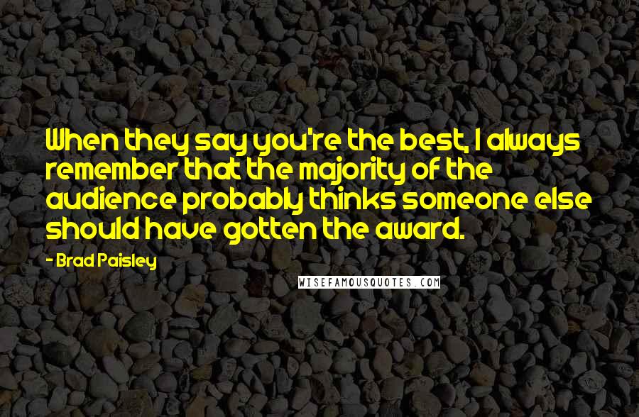 Brad Paisley Quotes: When they say you're the best, I always remember that the majority of the audience probably thinks someone else should have gotten the award.