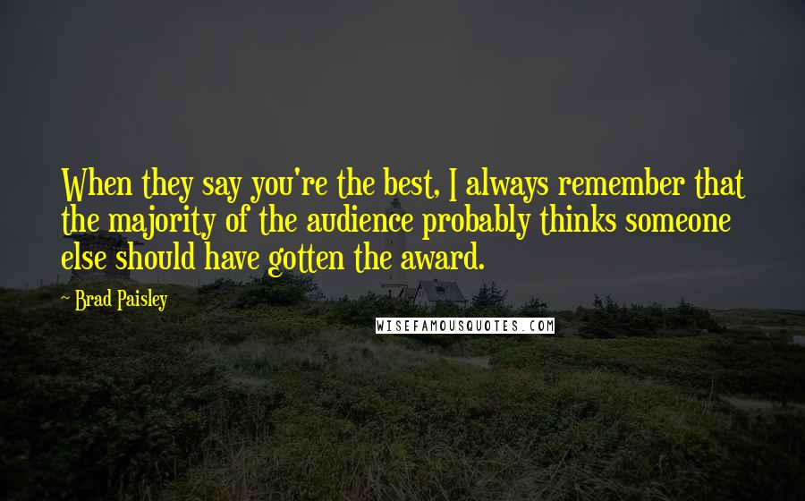 Brad Paisley Quotes: When they say you're the best, I always remember that the majority of the audience probably thinks someone else should have gotten the award.