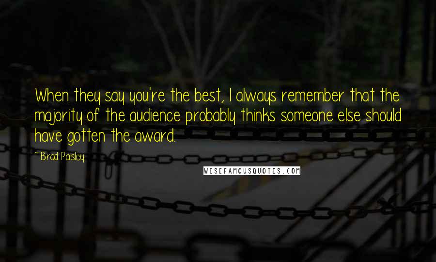 Brad Paisley Quotes: When they say you're the best, I always remember that the majority of the audience probably thinks someone else should have gotten the award.