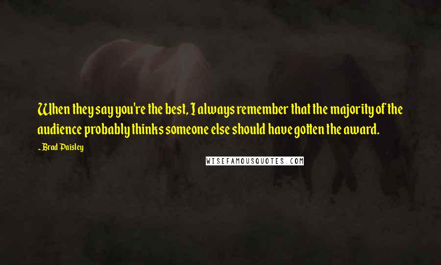 Brad Paisley Quotes: When they say you're the best, I always remember that the majority of the audience probably thinks someone else should have gotten the award.