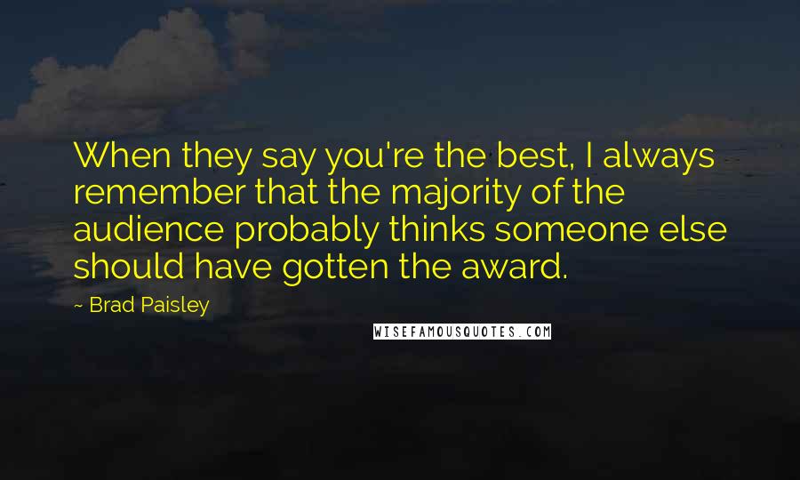 Brad Paisley Quotes: When they say you're the best, I always remember that the majority of the audience probably thinks someone else should have gotten the award.