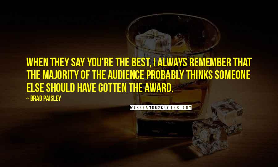 Brad Paisley Quotes: When they say you're the best, I always remember that the majority of the audience probably thinks someone else should have gotten the award.