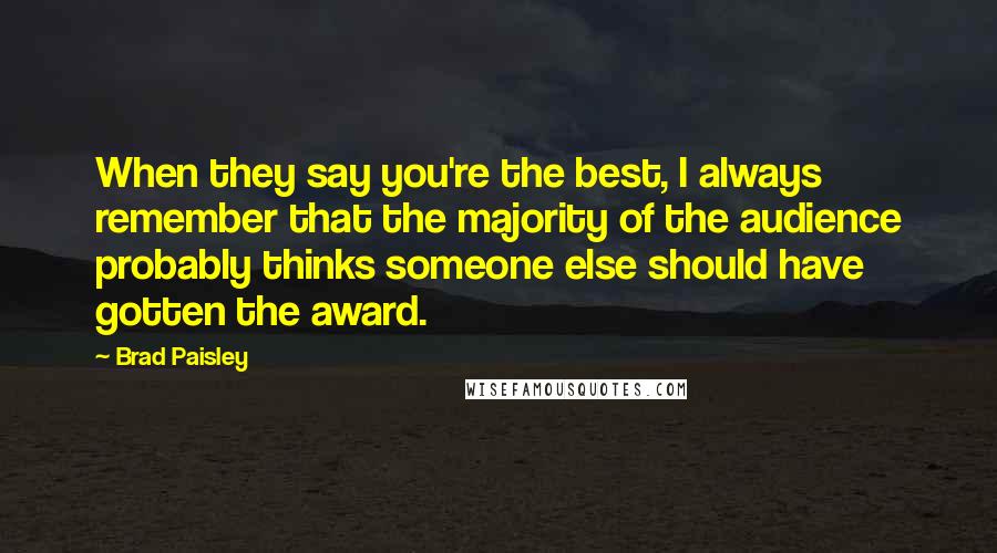 Brad Paisley Quotes: When they say you're the best, I always remember that the majority of the audience probably thinks someone else should have gotten the award.