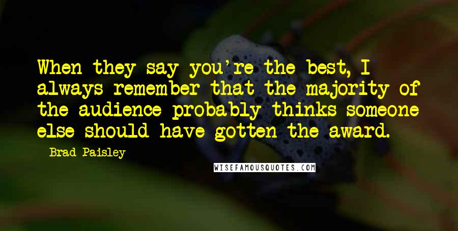 Brad Paisley Quotes: When they say you're the best, I always remember that the majority of the audience probably thinks someone else should have gotten the award.