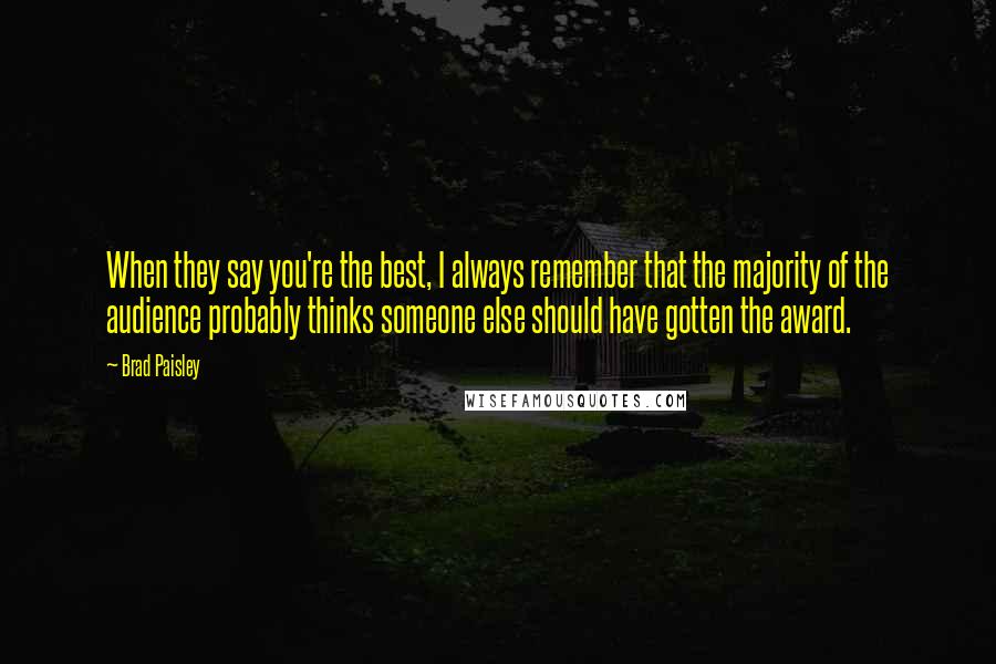 Brad Paisley Quotes: When they say you're the best, I always remember that the majority of the audience probably thinks someone else should have gotten the award.