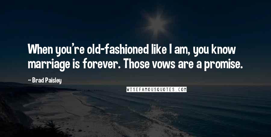 Brad Paisley Quotes: When you're old-fashioned like I am, you know marriage is forever. Those vows are a promise.