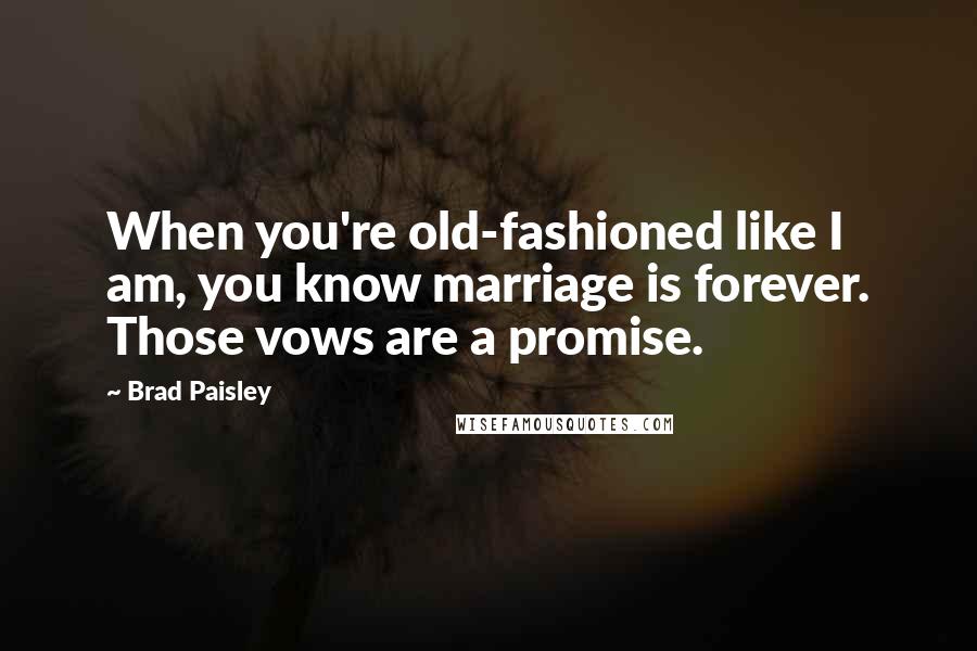 Brad Paisley Quotes: When you're old-fashioned like I am, you know marriage is forever. Those vows are a promise.