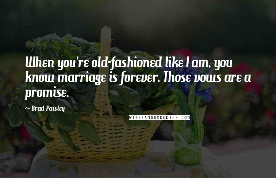 Brad Paisley Quotes: When you're old-fashioned like I am, you know marriage is forever. Those vows are a promise.