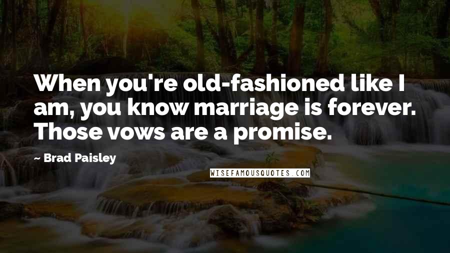 Brad Paisley Quotes: When you're old-fashioned like I am, you know marriage is forever. Those vows are a promise.