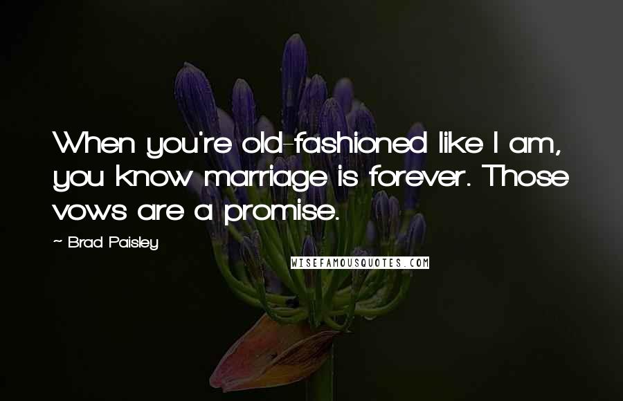 Brad Paisley Quotes: When you're old-fashioned like I am, you know marriage is forever. Those vows are a promise.