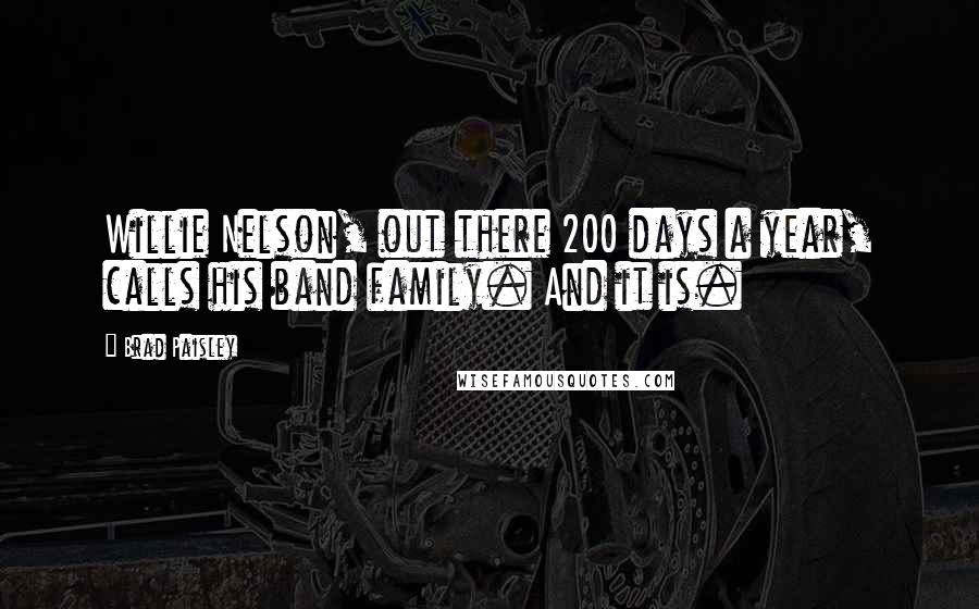 Brad Paisley Quotes: Willie Nelson, out there 200 days a year, calls his band family. And it is.