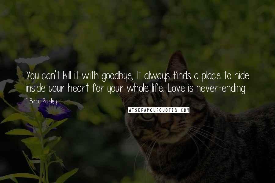 Brad Paisley Quotes: You can't kill it with goodbye; It always finds a place to hide inside your heart for your whole life. Love is never-ending.