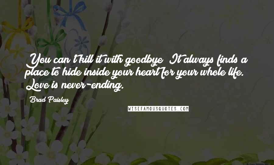 Brad Paisley Quotes: You can't kill it with goodbye; It always finds a place to hide inside your heart for your whole life. Love is never-ending.