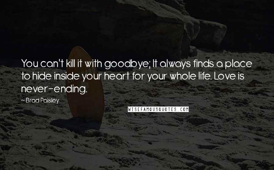 Brad Paisley Quotes: You can't kill it with goodbye; It always finds a place to hide inside your heart for your whole life. Love is never-ending.
