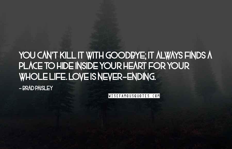 Brad Paisley Quotes: You can't kill it with goodbye; It always finds a place to hide inside your heart for your whole life. Love is never-ending.