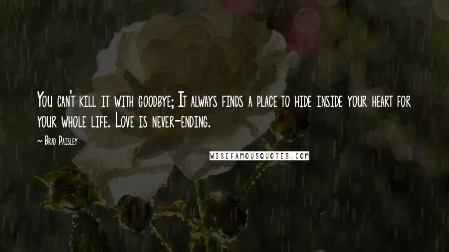 Brad Paisley Quotes: You can't kill it with goodbye; It always finds a place to hide inside your heart for your whole life. Love is never-ending.