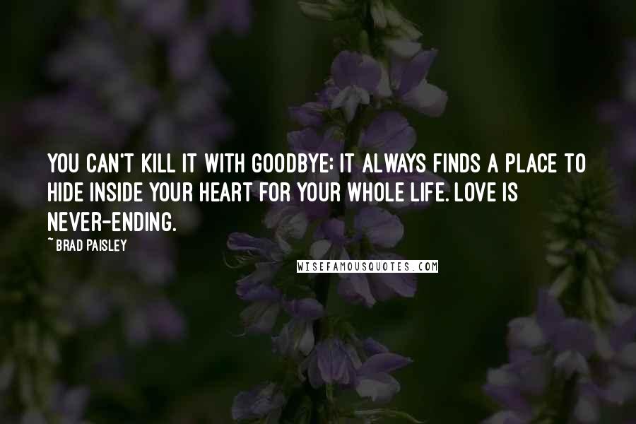 Brad Paisley Quotes: You can't kill it with goodbye; It always finds a place to hide inside your heart for your whole life. Love is never-ending.