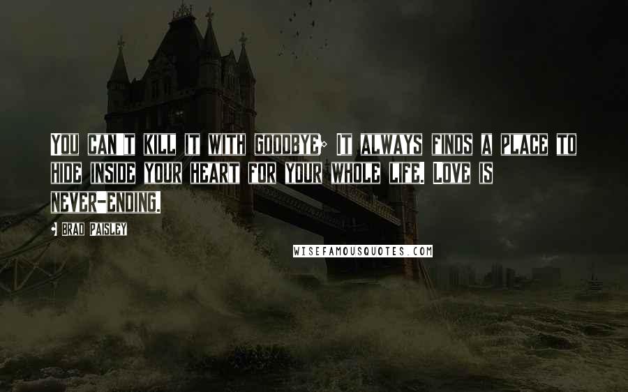 Brad Paisley Quotes: You can't kill it with goodbye; It always finds a place to hide inside your heart for your whole life. Love is never-ending.