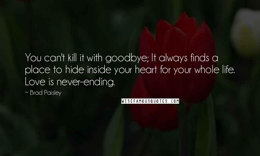 Brad Paisley Quotes: You can't kill it with goodbye; It always finds a place to hide inside your heart for your whole life. Love is never-ending.